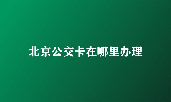 北京公交卡在哪里办理