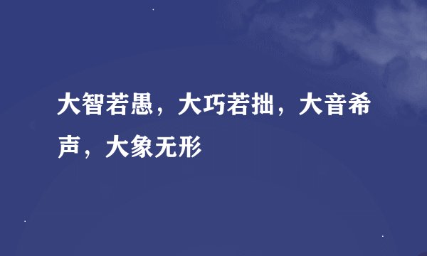 大智若愚，大巧若拙，大音希声，大象无形