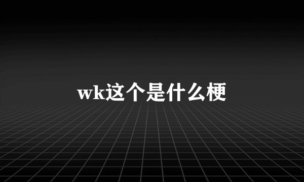 wk这个是什么梗