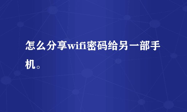 怎么分享wifi密码给另一部手机。