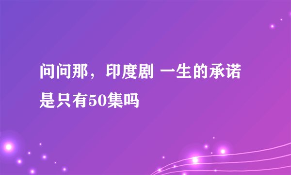 问问那，印度剧 一生的承诺 是只有50集吗