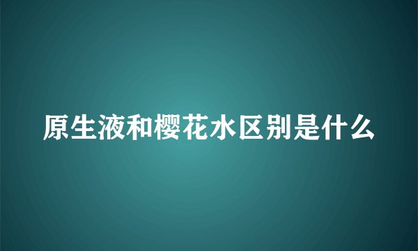 原生液和樱花水区别是什么