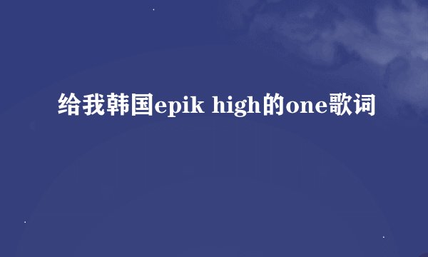 给我韩国epik high的one歌词