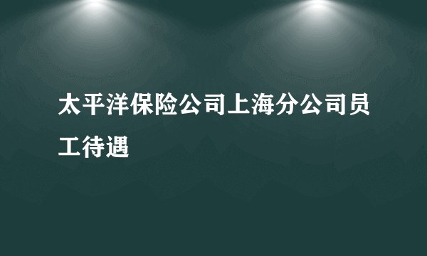 太平洋保险公司上海分公司员工待遇