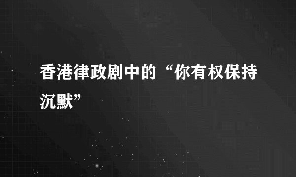 香港律政剧中的“你有权保持沉默”