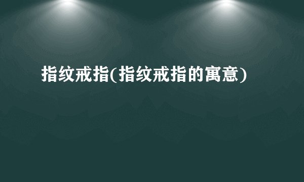 指纹戒指(指纹戒指的寓意)