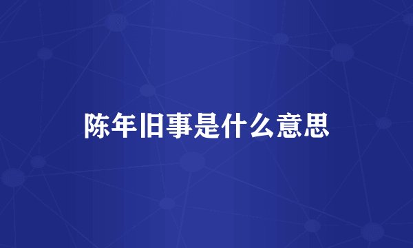 陈年旧事是什么意思