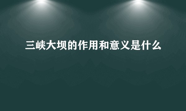 三峡大坝的作用和意义是什么