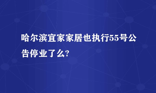 哈尔滨宜家家居也执行55号公告停业了么?