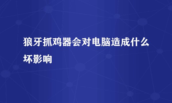 狼牙抓鸡器会对电脑造成什么坏影响