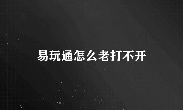 易玩通怎么老打不开