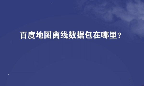 百度地图离线数据包在哪里？