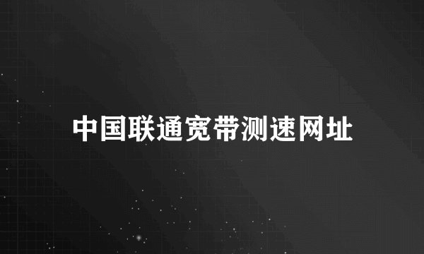 中国联通宽带测速网址