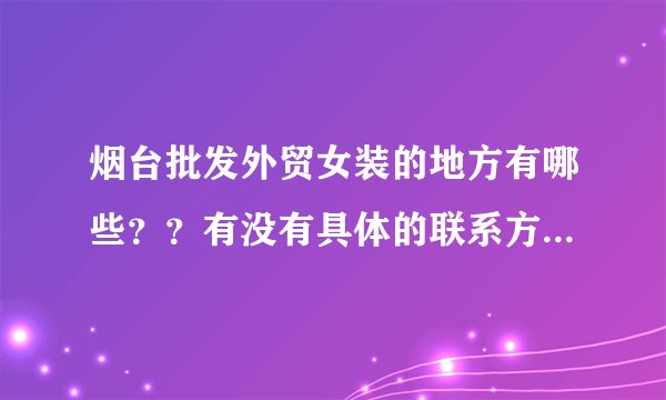 烟台批发外贸女装的地方有哪些？？有没有具体的联系方式和地址？跪求！