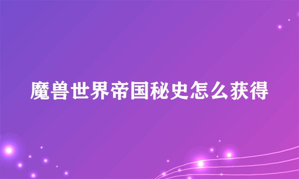 魔兽世界帝国秘史怎么获得
