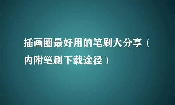 插画圈最好用的笔刷大分享（内附笔刷下载途径）