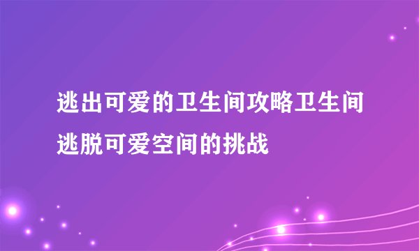 逃出可爱的卫生间攻略卫生间逃脱可爱空间的挑战