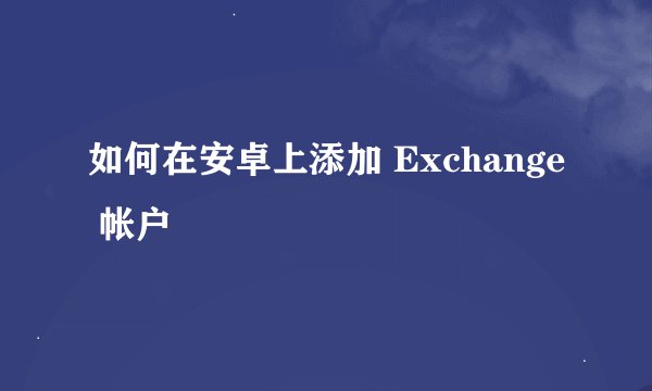 如何在安卓上添加 Exchange 帐户