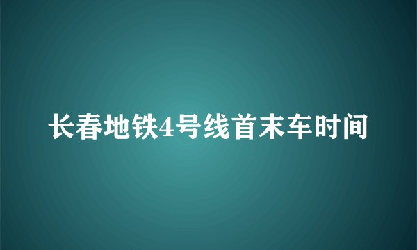 长春地铁4号线首末车时间