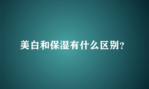美白和保湿有什么区别？
