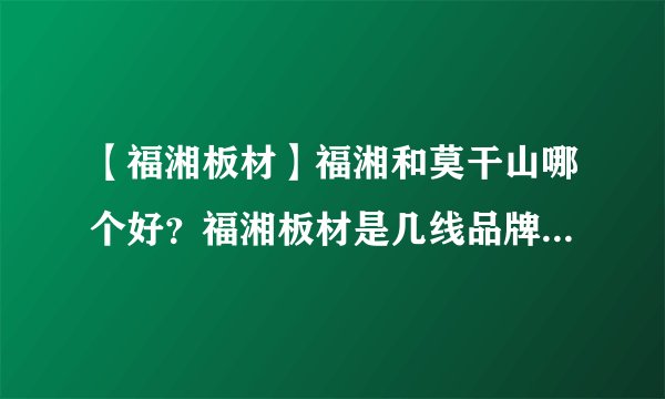 【福湘板材】福湘和莫干山哪个好?福湘板材是几线品牌?湖湘与福湘板材的差别