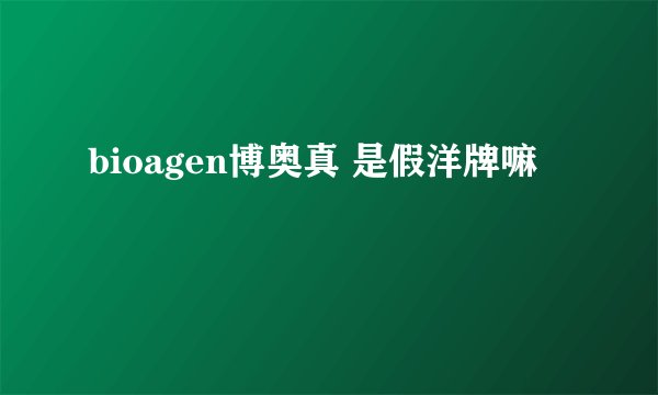 bioagen博奥真 是假洋牌嘛