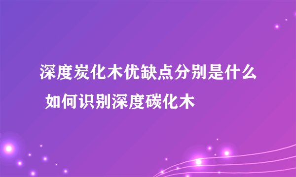 深度炭化木优缺点分别是什么 如何识别深度碳化木