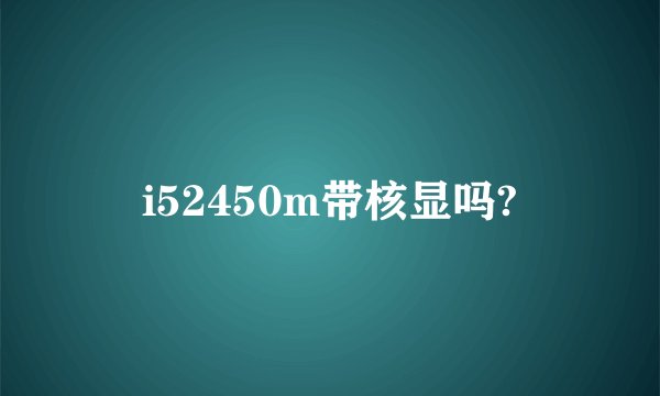 i52450m带核显吗?