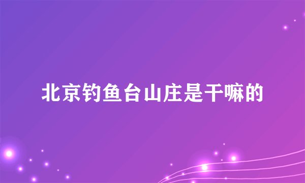 北京钓鱼台山庄是干嘛的