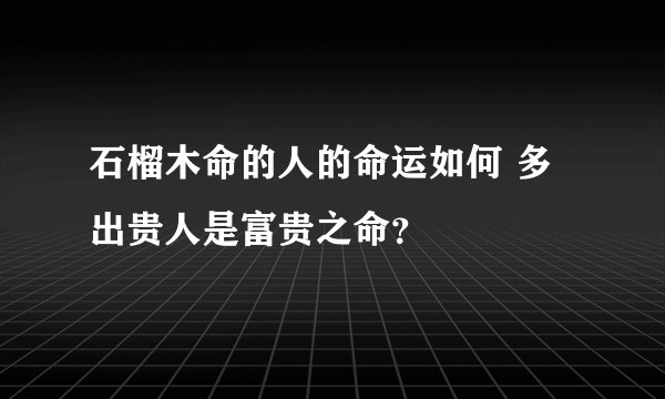 石榴木命的人的命运如何 多出贵人是富贵之命？