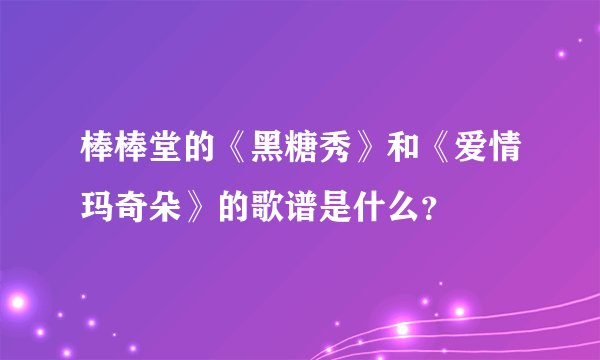 棒棒堂的《黑糖秀》和《爱情玛奇朵》的歌谱是什么？