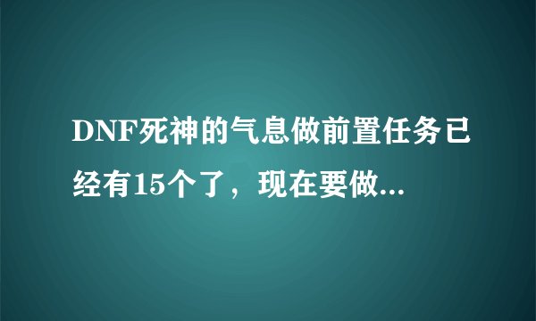 DNF死神的气息做前置任务已经有15个了，现在要做死神，可是莎兰那里没有死神的气息任务了 这是为什么？