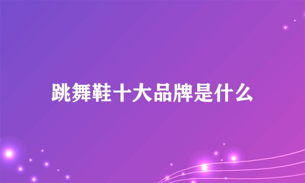跳舞鞋十大品牌是什么