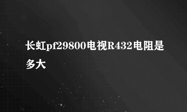 长虹pf29800电视R432电阻是多大