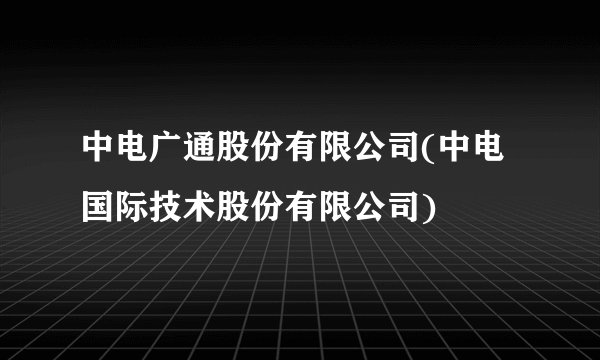 中电广通股份有限公司(中电国际技术股份有限公司)
