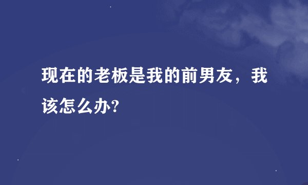 现在的老板是我的前男友，我该怎么办?