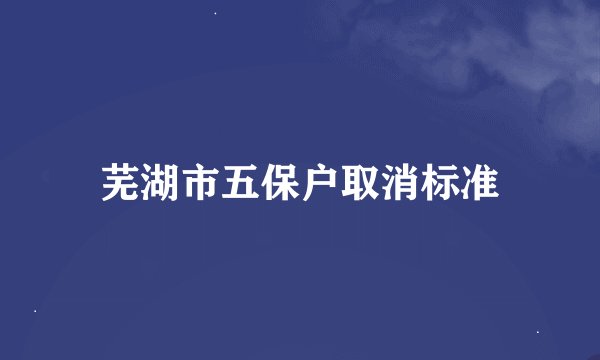 芜湖市五保户取消标准