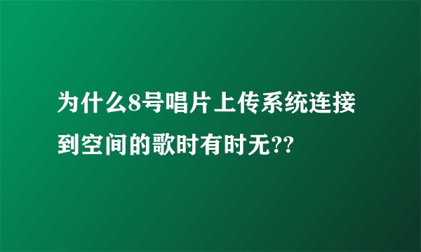 为什么8号唱片上传系统连接到空间的歌时有时无??