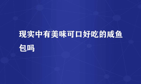 现实中有美味可口好吃的咸鱼包吗