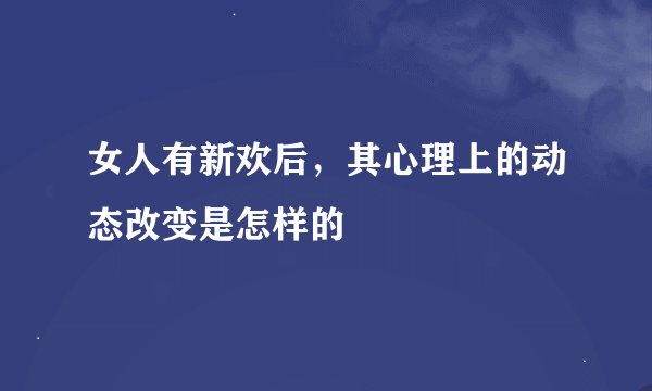 女人有新欢后，其心理上的动态改变是怎样的