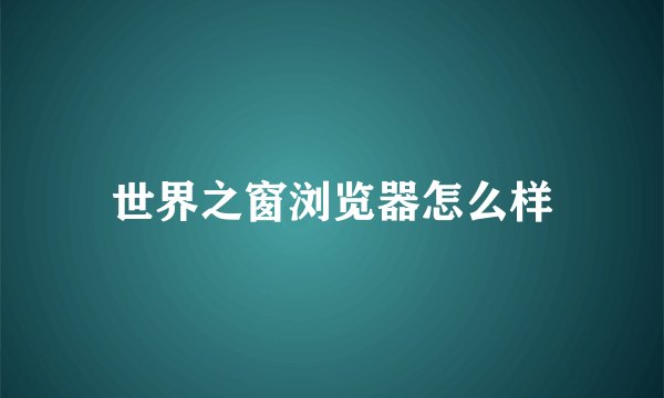 世界之窗浏览器怎么样