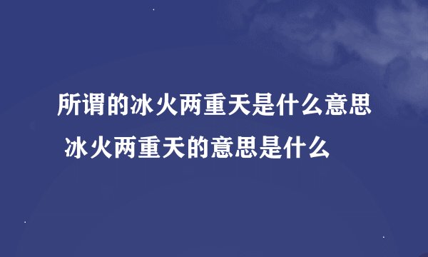 所谓的冰火两重天是什么意思 冰火两重天的意思是什么