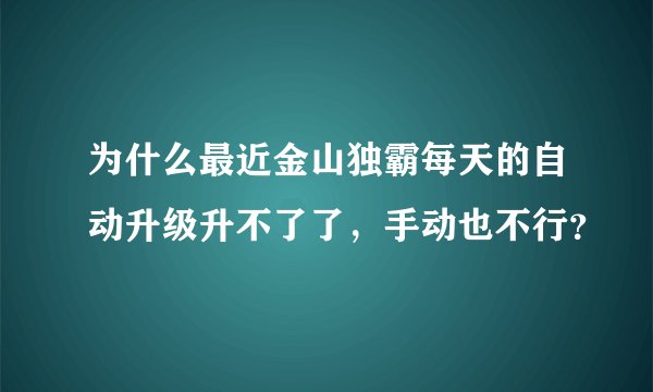 为什么最近金山独霸每天的自动升级升不了了，手动也不行？