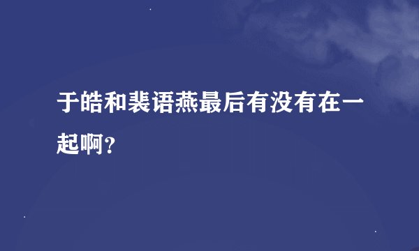于皓和裴语燕最后有没有在一起啊？