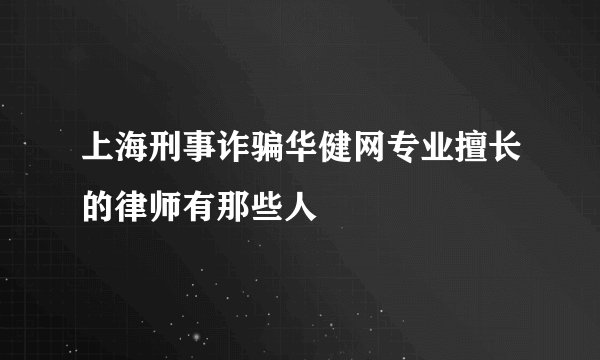 上海刑事诈骗华健网专业擅长的律师有那些人