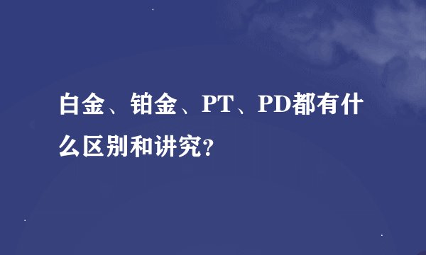白金、铂金、PT、PD都有什么区别和讲究?