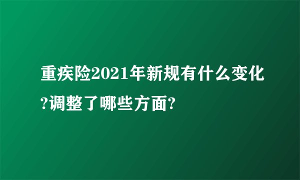 重疾险2021年新规有什么变化?调整了哪些方面?