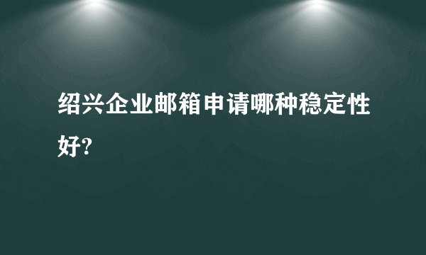 绍兴企业邮箱申请哪种稳定性好?