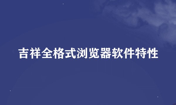 吉祥全格式浏览器软件特性