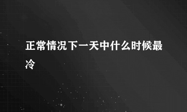 正常情况下一天中什么时候最冷